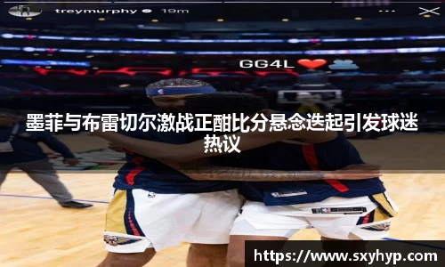 墨菲与布雷切尔激战正酣比分悬念迭起引发球迷热议
