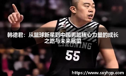 韩德君：从篮球新星到中国男篮核心力量的成长之路与未来展望
