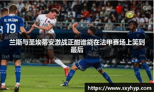 兰斯与圣埃蒂安激战正酣谁能在法甲赛场上笑到最后