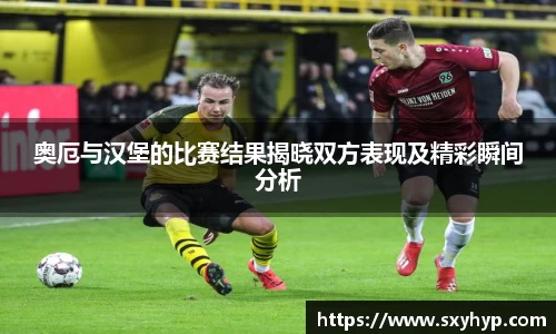 奥厄与汉堡的比赛结果揭晓双方表现及精彩瞬间分析