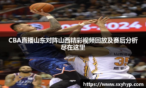 CBA直播山东对阵山西精彩视频回放及赛后分析尽在这里